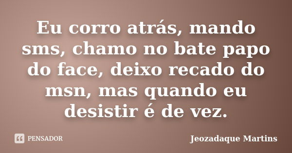 Eu corro atrás, mando sms, chamo no bate papo do face, deixo recado do msn, mas quando eu desistir é de vez.... Frase de Jeozadaque Martins.