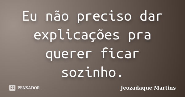 Eu não preciso dar explicações pra querer ficar sozinho.... Frase de Jeozadaque Martins.