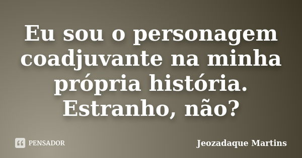 Eu sou o personagem coadjuvante na minha própria história. Estranho, não?... Frase de Jeozadaque Martins.