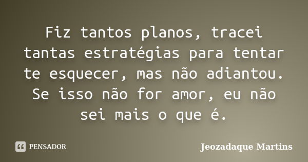 Fiz tantos planos, tracei tantas estratégias para tentar te esquecer, mas não adiantou. Se isso não for amor, eu não sei mais o que é.... Frase de Jeozadaque Martins.