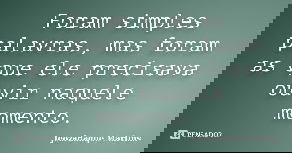 Foram simples palavras, mas foram as que ele precisava ouvir naquele momento.... Frase de Jeozadaque Martins.