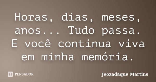 Horas, dias, meses, anos... Tudo passa. E você continua viva em minha memória.... Frase de Jeozadaque Martins.