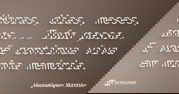 Horas, dias, meses, anos... Tudo passa. E você continua viva em minha memória.... Frase de Jeozadaque Martins.