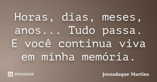 Horas, dias, meses, anos... Tudo passa. E você continua viva em minha memória.... Frase de Jeozadaque Martins.