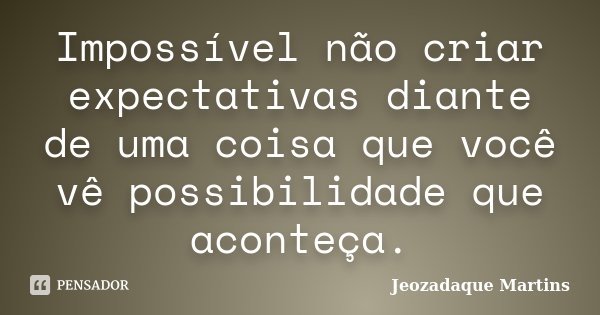 Impossível não criar expectativas diante de uma coisa que você vê possibilidade que aconteça.... Frase de Jeozadaque Martins.