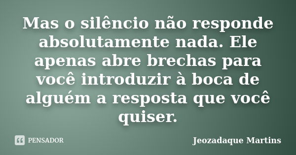 Mas o silêncio não responde absolutamente nada. Ele apenas abre brechas para você introduzir à boca de alguém a resposta que você quiser.... Frase de Jeozadaque Martins.