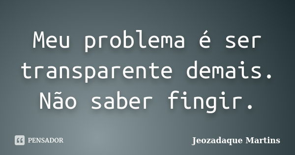 Meu problema é ser transparente demais. Não saber fingir.... Frase de Jeozadaque Martins.