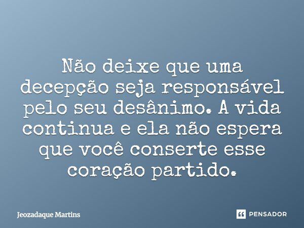 Não deixe que uma decepção seja responsável pelo seu desânimo. A vida continua e ela não espera que você conserte esse coração partido.... Frase de Jeozadaque Martins.