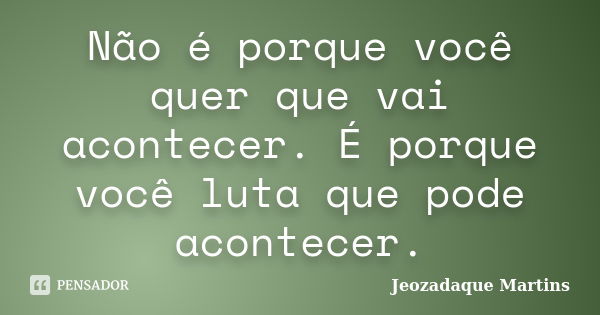 Não é porque você quer que vai acontecer. É porque você luta que pode acontecer.... Frase de Jeozadaque Martins.