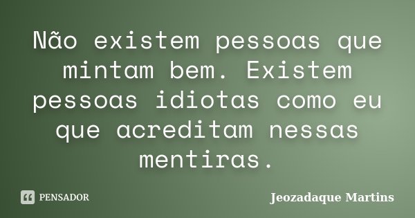 Não existem pessoas que mintam bem. Existem pessoas idiotas como eu que acreditam nessas mentiras.... Frase de Jeozadaque Martins.