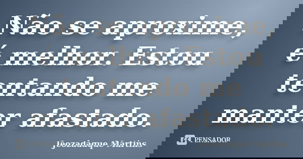 Não se aproxime, é melhor. Estou tentando me manter afastado.... Frase de Jeozadaque Martins.