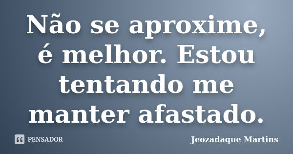 Não se aproxime, é melhor. Estou tentando me manter afastado.... Frase de Jeozadaque Martins.