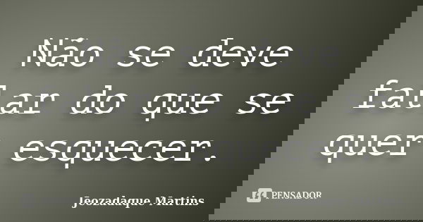 Não se deve falar do que se quer esquecer.... Frase de Jeozadaque Martins.