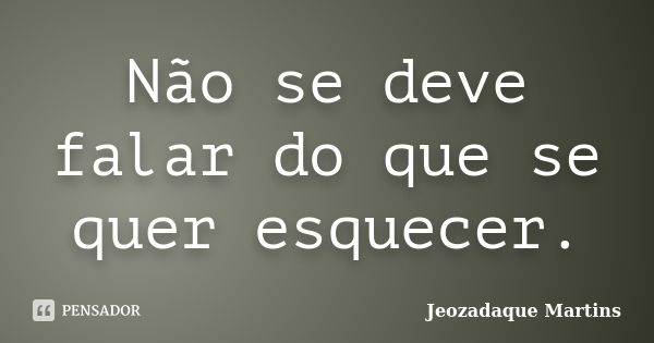 Não se deve falar do que se quer esquecer.... Frase de Jeozadaque Martins.