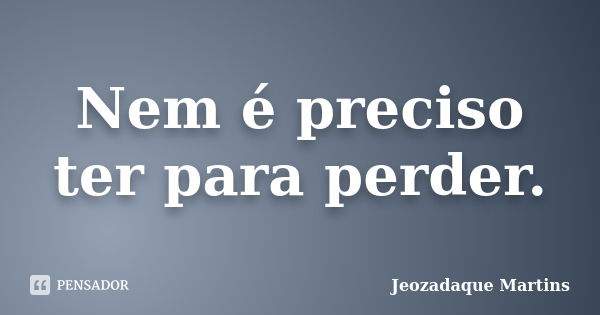 Nem é preciso ter para perder.... Frase de Jeozadaque Martins.