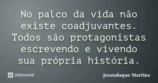 No palco da vida não existe coadjuvantes. Todos são protagonistas escrevendo e vivendo sua própria história.... Frase de Jeozadaque Martins.