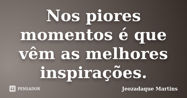 Nos piores momentos é que vêm as melhores inspirações.... Frase de Jeozadaque Martins.