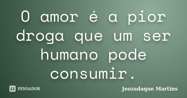 O amor é a pior droga que um ser humano pode consumir.... Frase de Jeozadaque Martins.