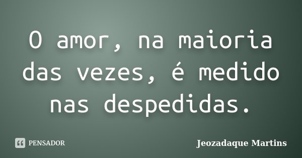 O amor, na maioria das vezes, é medido nas despedidas.... Frase de Jeozadaque Martins.