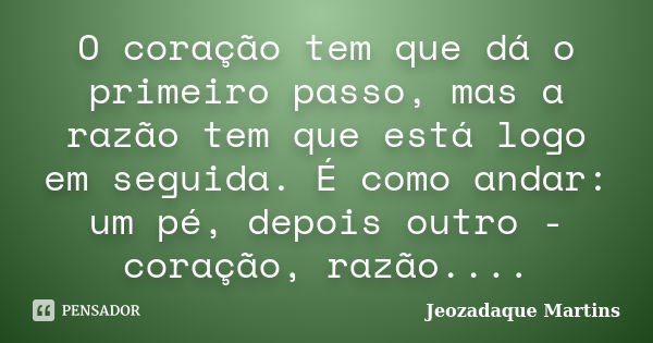 O coração tem que dá o primeiro passo, mas a razão tem que está logo em seguida. É como andar: um pé, depois outro - coração, razão....... Frase de Jeozadaque Martins.