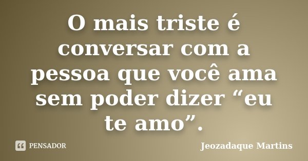 O mais triste é conversar com a pessoa que você ama sem poder dizer “eu te amo”.... Frase de Jeozadaque Martins.