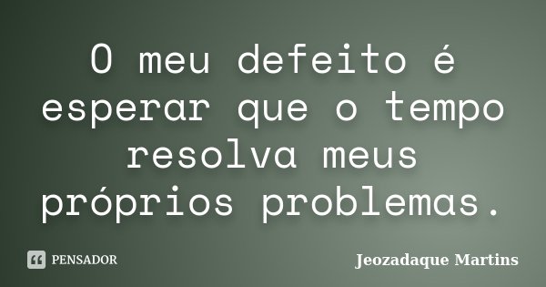 O meu defeito é esperar que o tempo resolva meus próprios problemas.... Frase de Jeozadaque Martins.