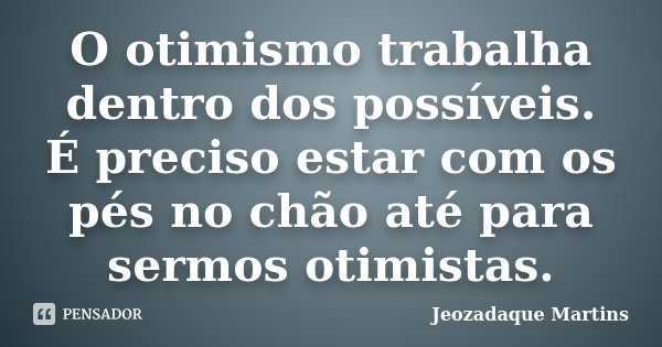 O otimismo trabalha dentro dos possíveis. É preciso estar com os pés no chão até para sermos otimistas.... Frase de Jeozadaque Martins.