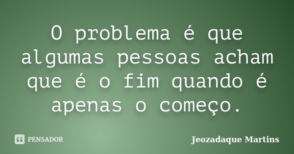 O problema é que algumas pessoas acham que é o fim quando é apenas o começo.... Frase de Jeozadaque Martins.