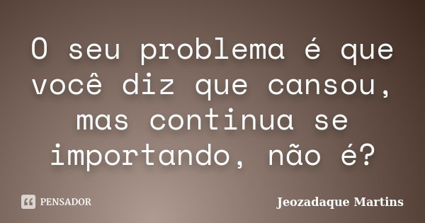 O seu problema é que você diz que cansou, mas continua se importando, não é?... Frase de Jeozadaque Martins.