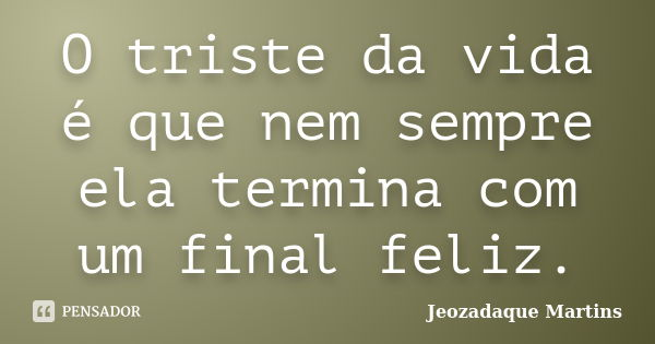 O triste da vida é que nem sempre ela termina com um final feliz.... Frase de Jeozadaque Martins.