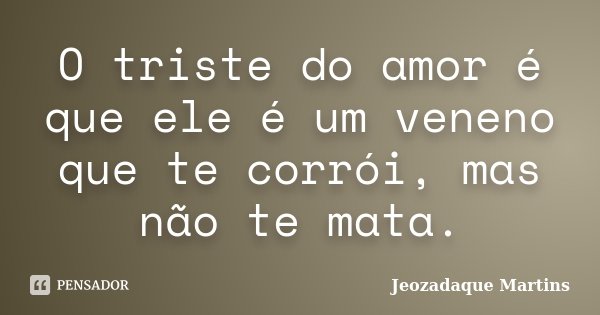 O triste do amor é que ele é um veneno que te corrói, mas não te mata.... Frase de Jeozadaque Martins.
