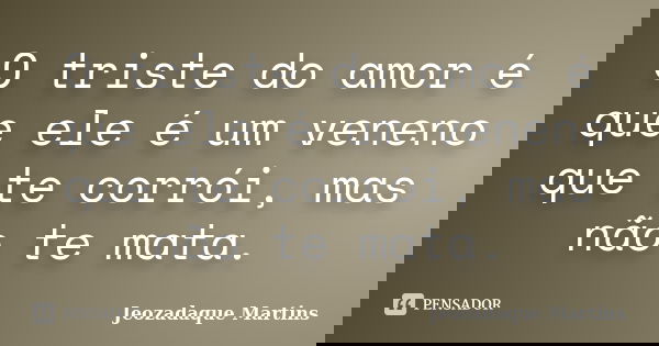 O triste do amor é que ele é um veneno que te corrói, mas não te mata.... Frase de Jeozadaque Martins.