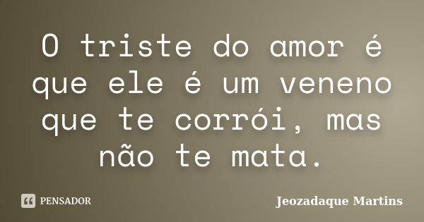 O triste do amor é que ele é um veneno que te corrói, mas não te mata.... Frase de Jeozadaque Martins.