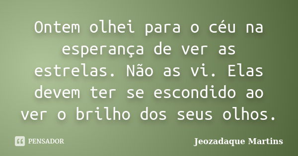 Ontem olhei para o céu na esperança de ver as estrelas. Não as vi. Elas devem ter se escondido ao ver o brilho dos seus olhos.... Frase de Jeozadaque Martins.