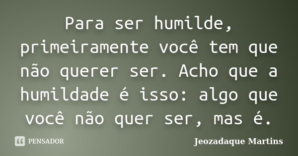 Para ser humilde, primeiramente você tem que não querer ser. Acho que a humildade é isso: algo que você não quer ser, mas é.... Frase de Jeozadaque Martins.