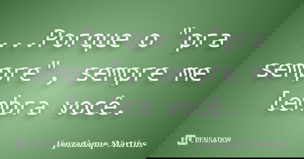 ...Porque o "pra sempre", sempre me lembra você.... Frase de Jeozadaque Martins.