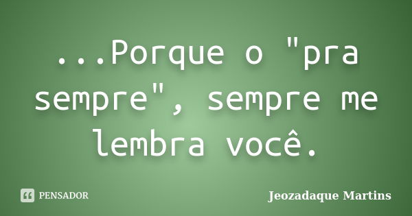 ...Porque o "pra sempre", sempre me lembra você.... Frase de Jeozadaque Martins.