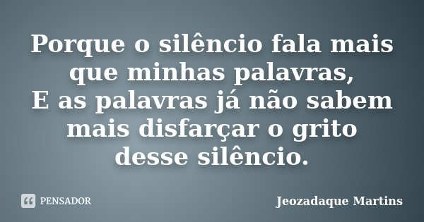 Porque o silêncio fala mais que minhas palavras, E as palavras já não sabem mais disfarçar o grito desse silêncio.... Frase de Jeozadaque Martins.