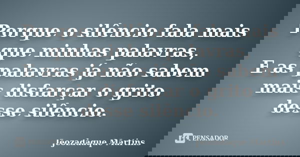 Porque o silêncio fala mais que minhas palavras, E as palavras já não sabem mais disfarçar o grito desse silêncio.... Frase de Jeozadaque Martins.