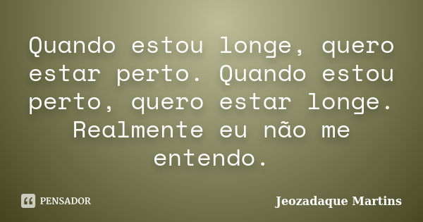 Quando estou longe, quero estar perto. Quando estou perto, quero estar longe. Realmente eu não me entendo.... Frase de Jeozadaque Martins.