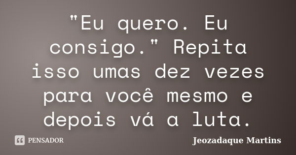 "Eu quero. Eu consigo." Repita isso umas dez vezes para você mesmo e depois vá a luta.... Frase de Jeozadaque Martins.