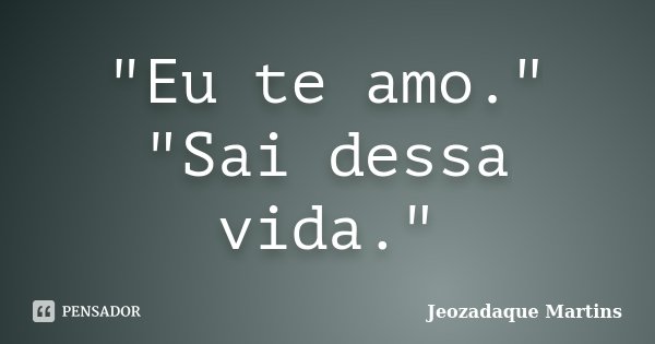 "Eu te amo." "Sai dessa vida."... Frase de Jeozadaque Martins.