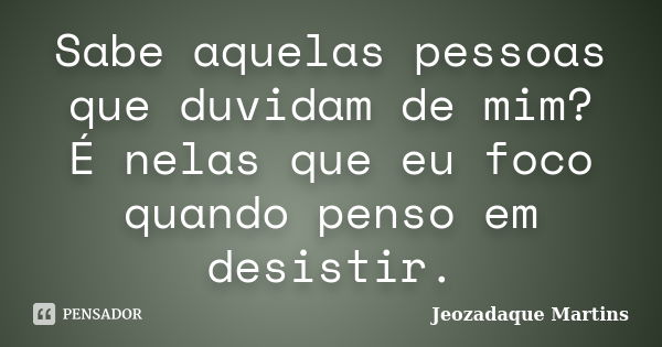 Sabe aquelas pessoas que duvidam de mim? É nelas que eu foco quando penso em desistir.... Frase de Jeozadaque Martins.