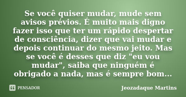 Se você quiser mudar, mude sem avisos prévios. É muito mais digno fazer isso que ter um rápido despertar de consciência, dizer que vai mudar e depois continuar ... Frase de Jeozadaque Martins.