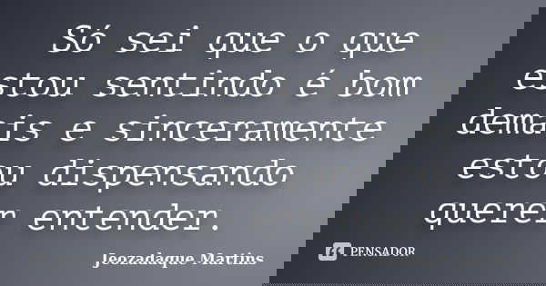Só sei que o que estou sentindo é bom demais e sinceramente estou dispensando querer entender.... Frase de Jeozadaque Martins.