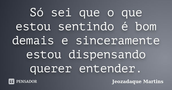 Só sei que o que estou sentindo é bom demais e sinceramente estou dispensando querer entender.... Frase de Jeozadaque Martins.