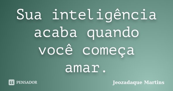 Sua inteligência acaba quando você começa amar.... Frase de Jeozadaque Martins.