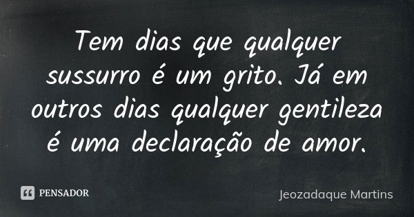 Tem dias que qualquer sussurro é um grito. Já em outros dias qualquer gentileza é uma declaração de amor.... Frase de Jeozadaque Martins.