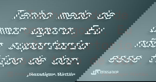 Tenho medo de amar agora. Eu não suportaria esse tipo de dor.... Frase de Jeozadaque Martins.