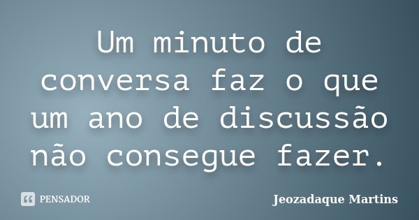 Um minuto de conversa faz o que um ano de discussão não consegue fazer.... Frase de Jeozadaque Martins.